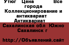 Утюг › Цена ­ 6 000 - Все города Коллекционирование и антиквариат » Антиквариат   . Сахалинская обл.,Южно-Сахалинск г.